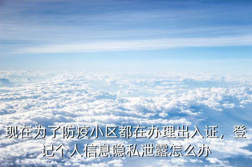 現(xiàn)在為了防疫小區(qū)都在辦理出入證，登記個人信息隱私泄露怎么辦