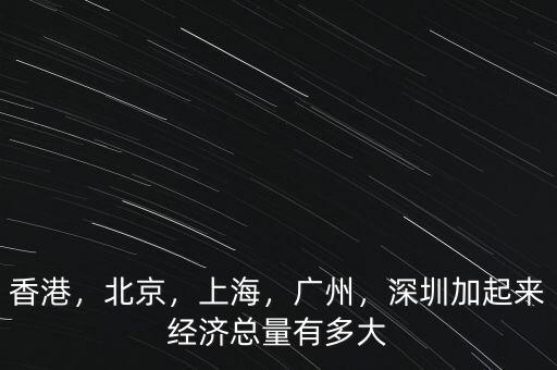 香港，北京，上海，廣州，深圳加起來經(jīng)濟總量有多大