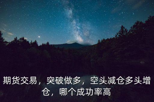 期貨交易，突破做多，空頭減倉多頭增倉，哪個成功率高