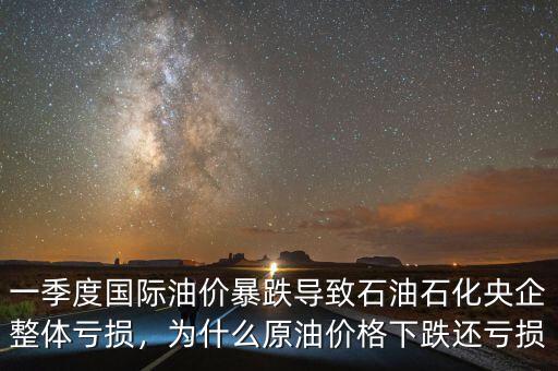 一季度國(guó)際油價(jià)暴跌導(dǎo)致石油石化央企整體虧損，為什么原油價(jià)格下跌還虧損