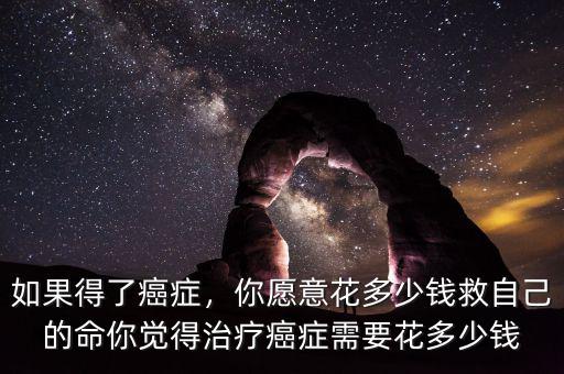 如果得了癌癥，你愿意花多少錢(qián)救自己的命你覺(jué)得治療癌癥需要花多少錢(qián)