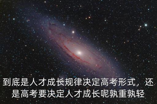 到底是人才成長規(guī)律決定高考形式，還是高考要決定人才成長呢孰重孰輕