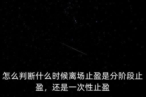 怎么判斷什么時候離場止盈是分階段止盈，還是一次性止盈
