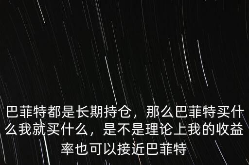 巴菲特都是長期持倉，那么巴菲特買什么我就買什么，是不是理論上我的收益率也可以接近巴菲特