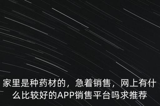 家里是種藥材的，急著銷售，網(wǎng)上有什么比較好的APP銷售平臺嗎求推薦
