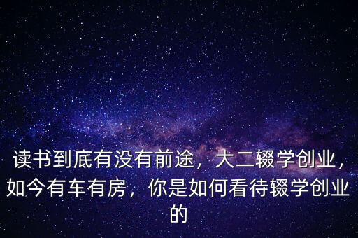 讀書到底有沒有前途，大二輟學(xué)創(chuàng)業(yè)，如今有車有房，你是如何看待輟學(xué)創(chuàng)業(yè)的