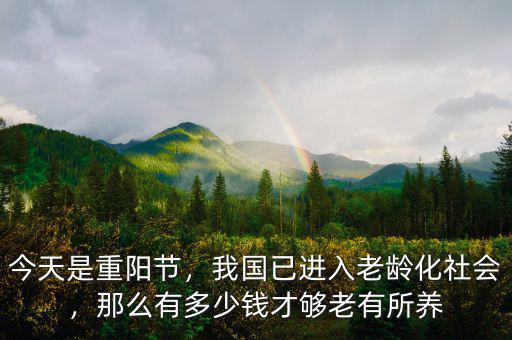 今天是重陽(yáng)節(jié)，我國(guó)已進(jìn)入老齡化社會(huì)，那么有多少錢(qián)才夠老有所養(yǎng)