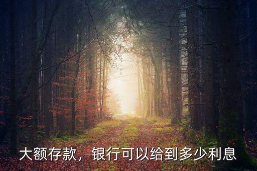 大額存款，銀行可以給到多少利息