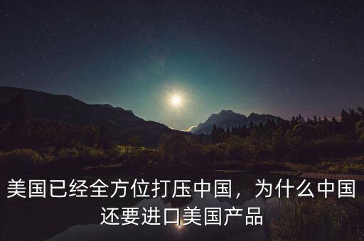美國已經(jīng)全方位打壓中國，為什么中國還要進(jìn)口美國產(chǎn)品