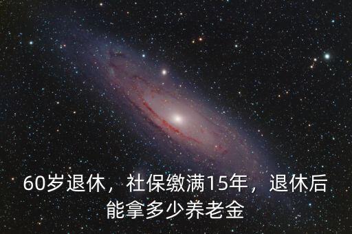 60歲退休，社保繳滿15年，退休后能拿多少養(yǎng)老金