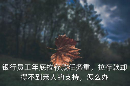 銀行員工年底拉存款任務(wù)重，拉存款卻得不到親人的支持，怎么辦