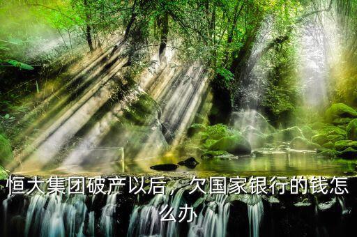 恒大集團(tuán)破產(chǎn)以后，欠國家銀行的錢怎么辦