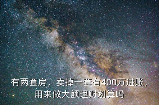 有兩套房，賣掉一套有400萬進(jìn)賬，用來做大額理財(cái)劃算嗎