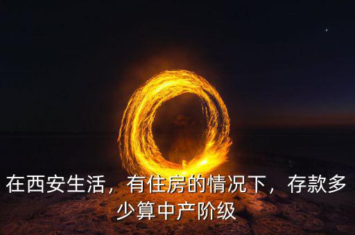 在西安生活，有住房的情況下，存款多少算中產(chǎn)階級