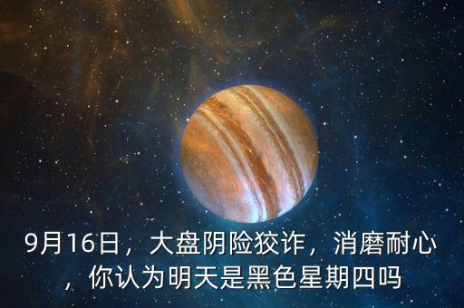9月16日，大盤陰險狡詐，消磨耐心，你認(rèn)為明天是黑色星期四嗎