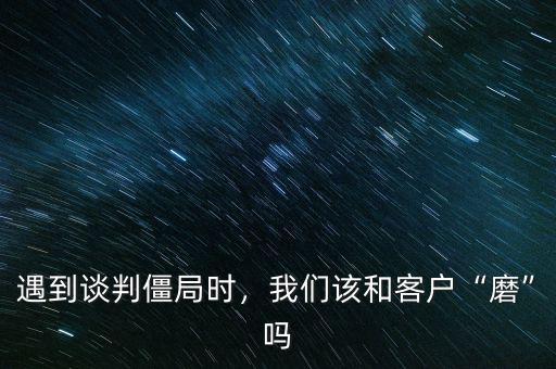 遇到談判僵局時(shí)，我們?cè)摵涂蛻簟澳ァ眴? class=