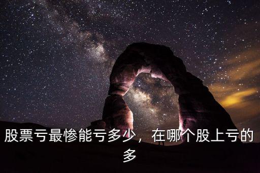 股票虧最慘能虧多少，在哪個股上虧的多