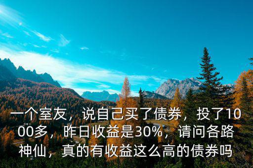 一個(gè)室友，說自己買了債券，投了1000多，昨日收益是30%，請(qǐng)問各路神仙，真的有收益這么高的債券嗎