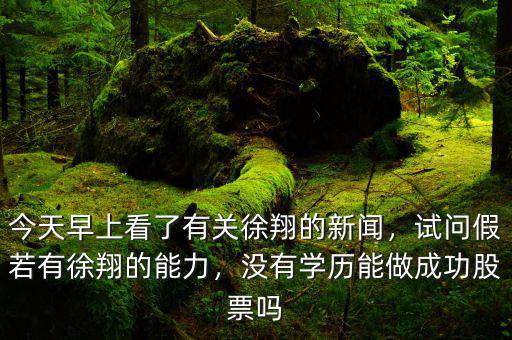 今天早上看了有關徐翔的新聞，試問假若有徐翔的能力，沒有學歷能做成功股票嗎