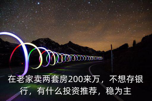在老家賣兩套房200來萬，不想存銀行，有什么投資推薦，穩(wěn)為主