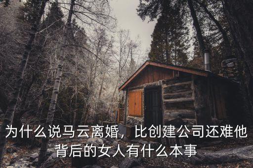 為什么說(shuō)馬云離婚，比創(chuàng)建公司還難他背后的女人有什么本事