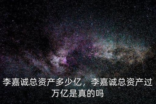 李嘉誠總資產(chǎn)多少億，李嘉誠總資產(chǎn)過萬億是真的嗎