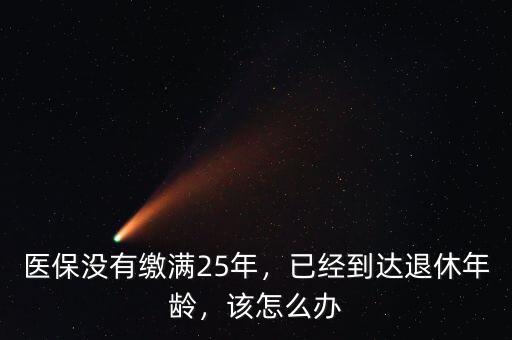醫(yī)保沒有繳滿25年，已經(jīng)到達(dá)退休年齡，該怎么辦