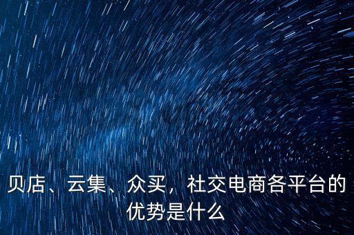貝店、云集、眾買，社交電商各平臺的優(yōu)勢是什么