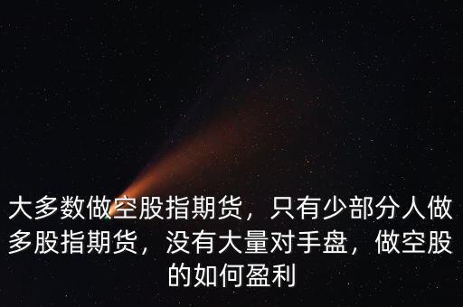 大多數(shù)做空股指期貨，只有少部分人做多股指期貨，沒有大量對(duì)手盤，做空股的如何盈利