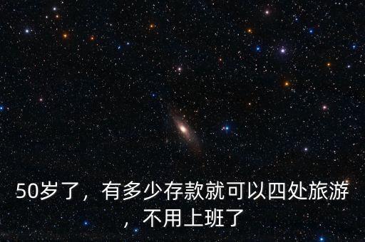 50歲了，有多少存款就可以四處旅游，不用上班了