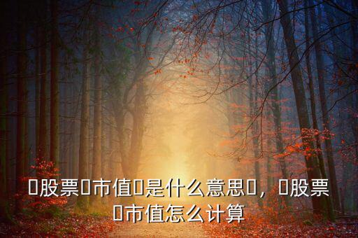 ?股票?市值?是什么意思?，?股票?市值怎么計(jì)算