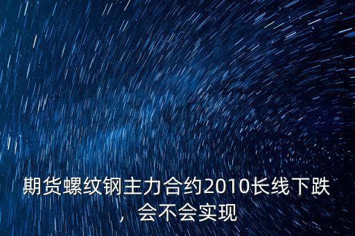 期貨螺紋鋼主力合約2010長線下跌，會不會實現(xiàn)