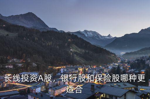 長線投資A股，銀行股和保險股哪種更適合