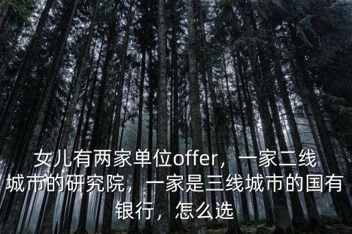 女兒有兩家單位offer，一家二線城市的研究院，一家是三線城市的國有銀行，怎么選
