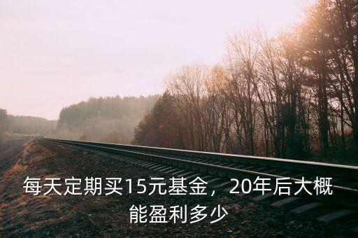 每天定期買15元基金，20年后大概能盈利多少