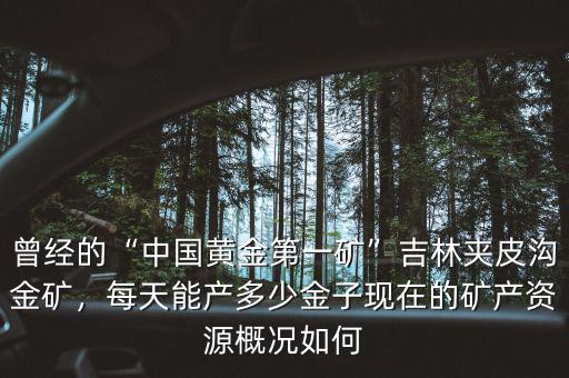曾經(jīng)的“中國(guó)黃金第一礦”吉林夾皮溝金礦，每天能產(chǎn)多少金子現(xiàn)在的礦產(chǎn)資源概況如何