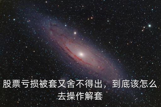 股票虧損被套又舍不得出，到底該怎么去操作解套