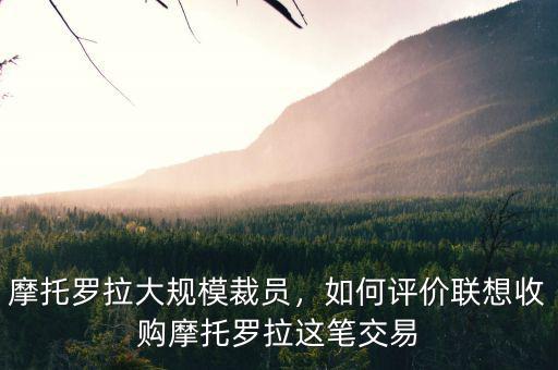 摩托羅拉大規(guī)模裁員，如何評價(jià)聯(lián)想收購摩托羅拉這筆交易