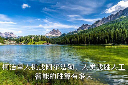 柯潔單人挑戰(zhàn)阿爾法狗，人類戰(zhàn)勝人工智能的勝算有多大