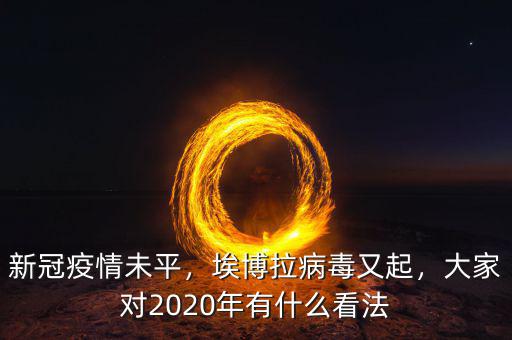 新冠疫情未平，埃博拉病毒又起，大家對2020年有什么看法