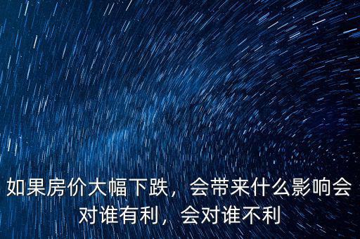 如果房價(jià)大幅下跌，會(huì)帶來什么影響會(huì)對(duì)誰有利，會(huì)對(duì)誰不利