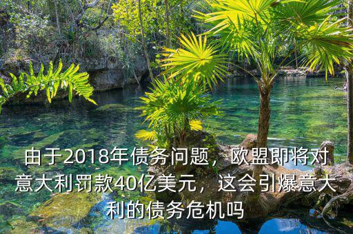 由于2018年債務(wù)問題，歐盟即將對(duì)意大利罰款40億美元，這會(huì)引爆意大利的債務(wù)危機(jī)嗎
