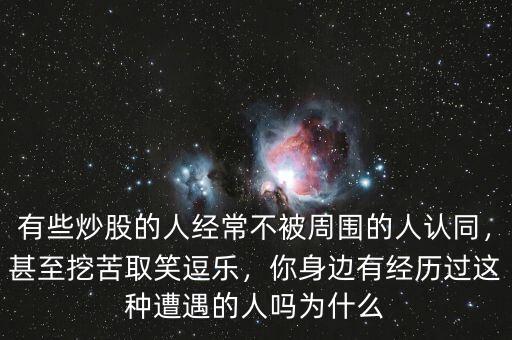 有些炒股的人經常不被周圍的人認同，甚至挖苦取笑逗樂，你身邊有經歷過這種遭遇的人嗎為什么