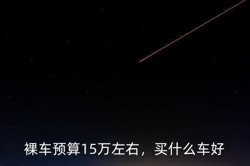 裸車預(yù)算15萬左右，買什么車好