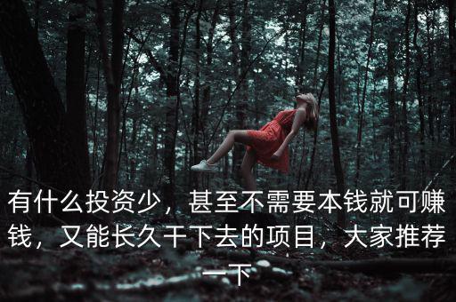 有什么投資少，甚至不需要本錢就可賺錢，又能長久干下去的項目，大家推薦一下