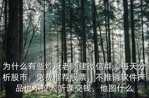 為什么有些炒股老師建微信群，每天分析股市，免費推薦股票，不推銷軟件產(chǎn)品也不拉人聽課交錢，他圖什么