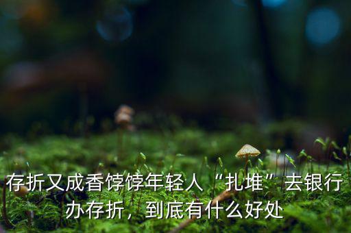 存折又成香餑餑年輕人“扎堆”去銀行辦存折，到底有什么好處