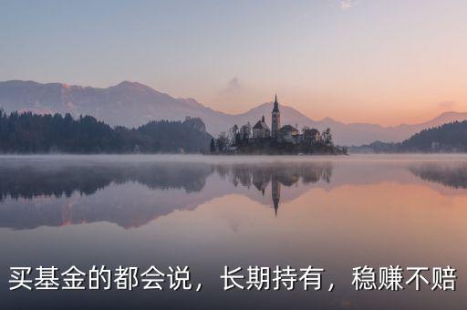 買基金的都會(huì)說，長期持有，穩(wěn)賺不賠