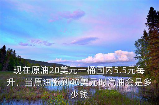 現(xiàn)在原油20美元一桶國內(nèi)5.5元每升，當(dāng)原油漲到40美元時(shí)汽油會(huì)是多少錢