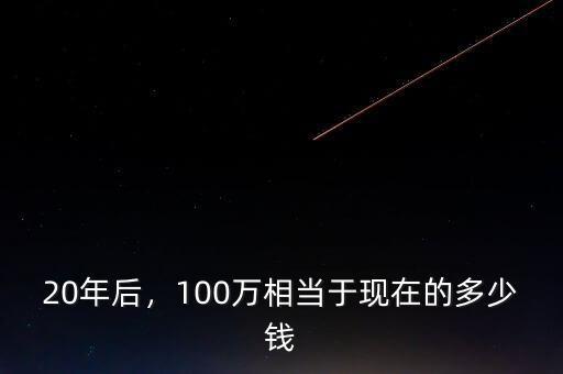 20年后，100萬相當(dāng)于現(xiàn)在的多少錢